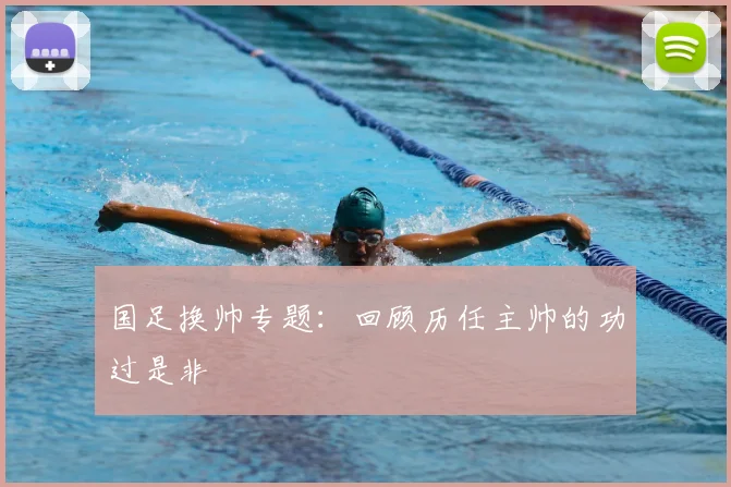 国足换帅专题:回顾历任主帅的功过是非