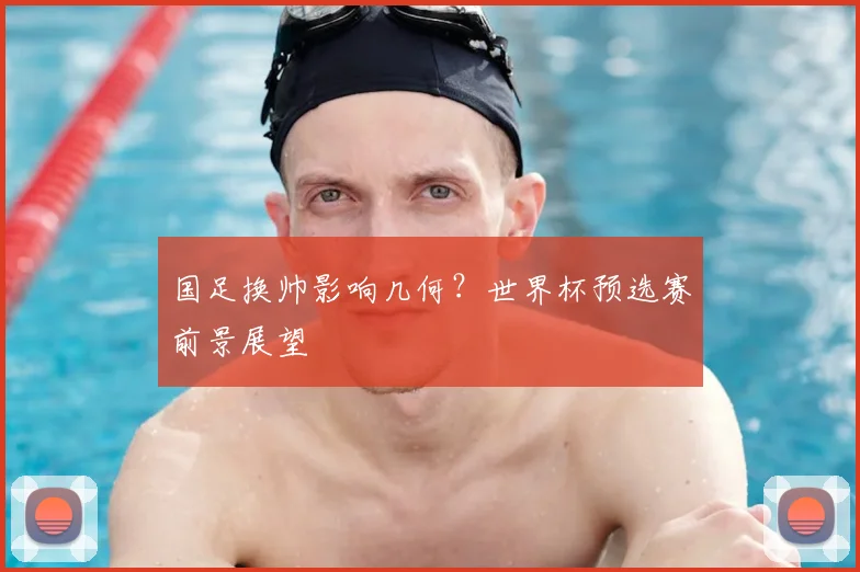 国足换帅影响几何?世界杯预选赛前景展望