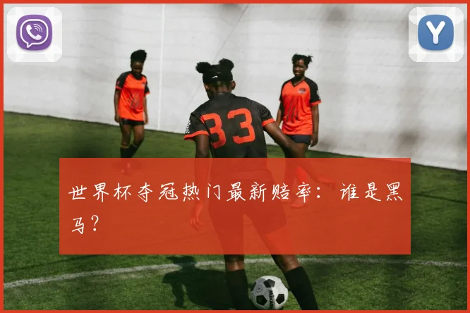 世界杯夺冠热门最新赔率：谁是黑马？