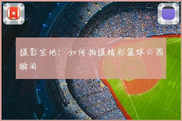 摄影宝地：如何拍摄精彩篮球公园瞬间