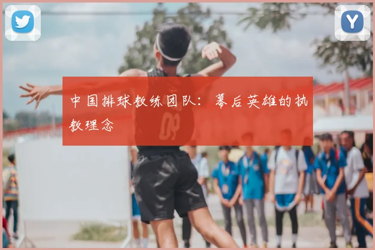 中国排球教练团队:幕后英雄的执教理念