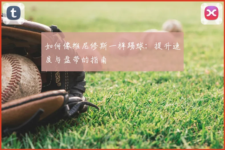 如何像维尼修斯一样踢球：提升速度与盘带的指南
