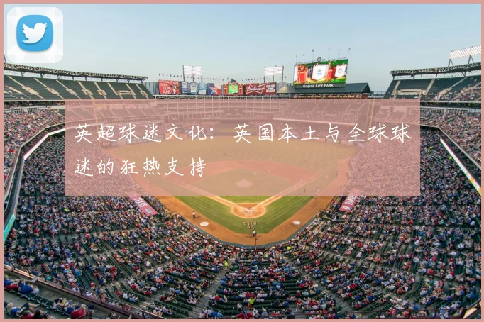 英超球迷文化：英国本土与全球球迷的狂热支持