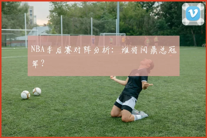 NBA季后赛对阵分析:谁将问鼎总冠军?