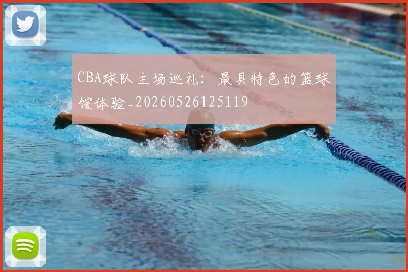 CBA球队主场巡礼：最具特色的篮球馆体验_20260526125119