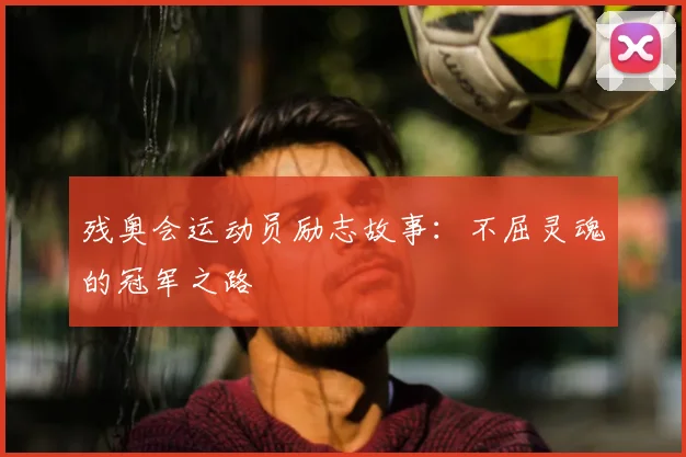 残奥会运动员励志故事：不屈灵魂的冠军之路