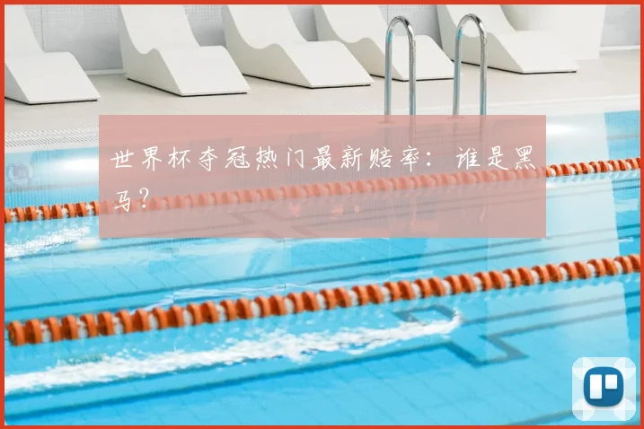 世界杯夺冠热门最新赔率：谁是黑马？