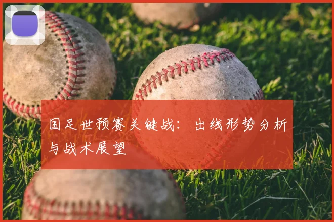 国足世预赛关键战：出线形势分析与战术展望