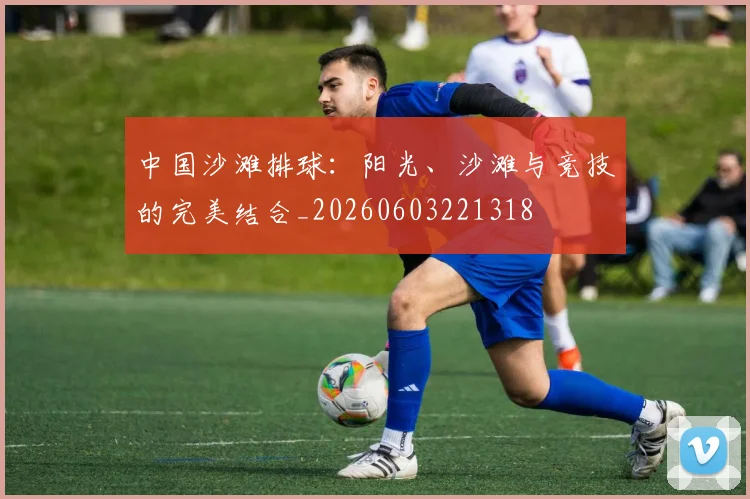 中国沙滩排球:阳光、沙滩与竞技的完美结合_20260603221318