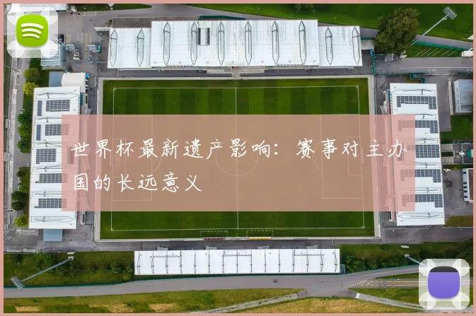 世界杯最新遗产影响:赛事对主办国的长远意义
