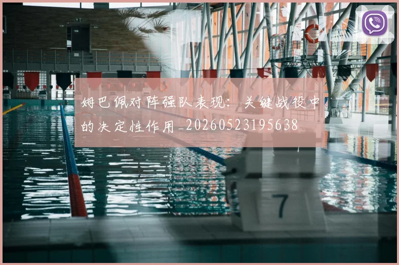 姆巴佩对阵强队表现：关键战役中的决定性作用_20260523195638