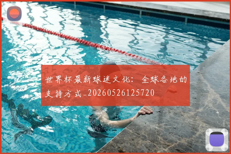 世界杯最新球迷文化：全球各地的支持方式_20260526125720