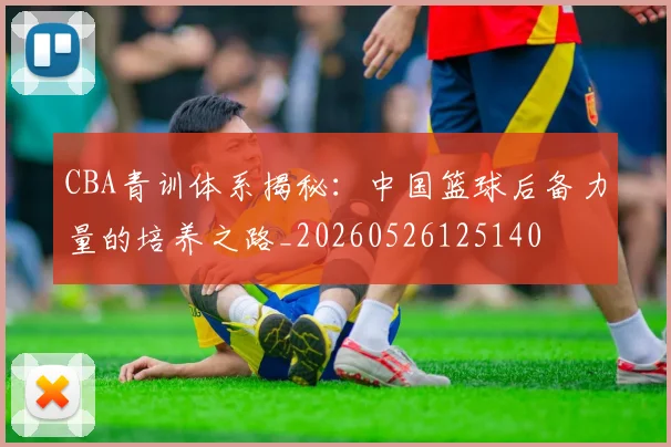 CBA青训体系揭秘：中国篮球后备力量的培养之路_20260526125140