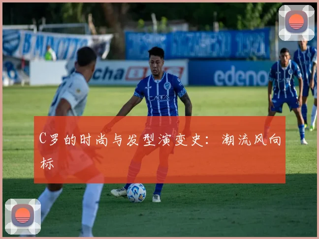 C罗的时尚与发型演变史：潮流风向标