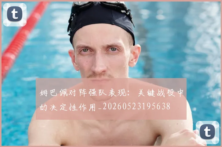 姆巴佩对阵强队表现：关键战役中的决定性作用_20260523195638