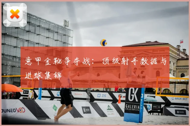 意甲金靴争夺战：顶级射手数据与进球集锦