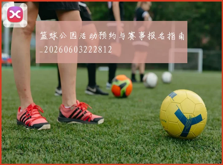 篮球公园活动预约与赛事报名指南_20260603222812