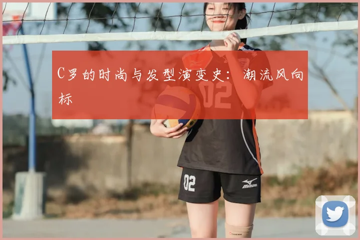 C罗的时尚与发型演变史：潮流风向标