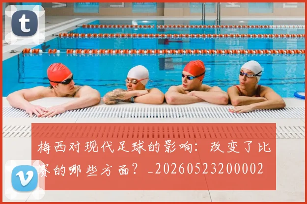 梅西对现代足球的影响：改变了比赛的哪些方面？_20260523200002