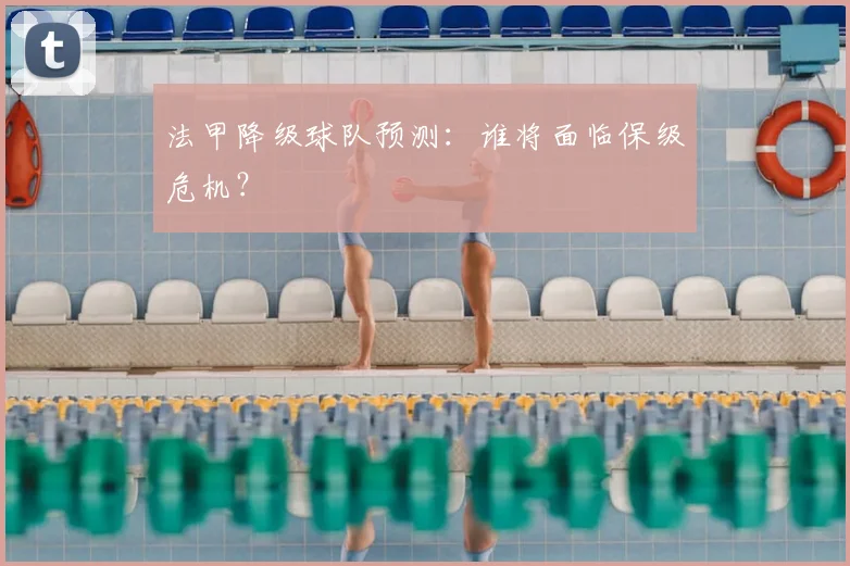法甲降级球队预测：谁将面临保级危机？