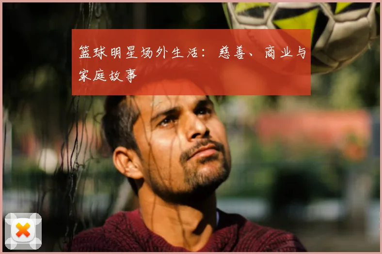 篮球明星场外生活：慈善、商业与家庭故事