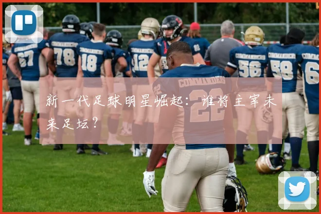 新一代足球明星崛起：谁将主宰未来足坛？