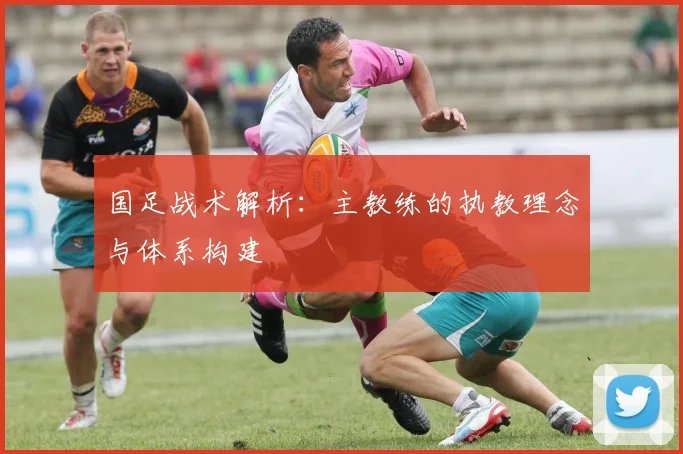 国足战术解析：主教练的执教理念与体系构建