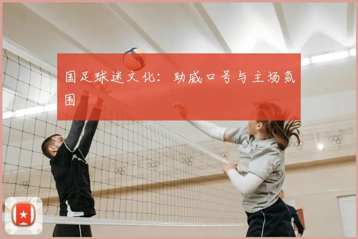 国足球迷文化：助威口号与主场氛围