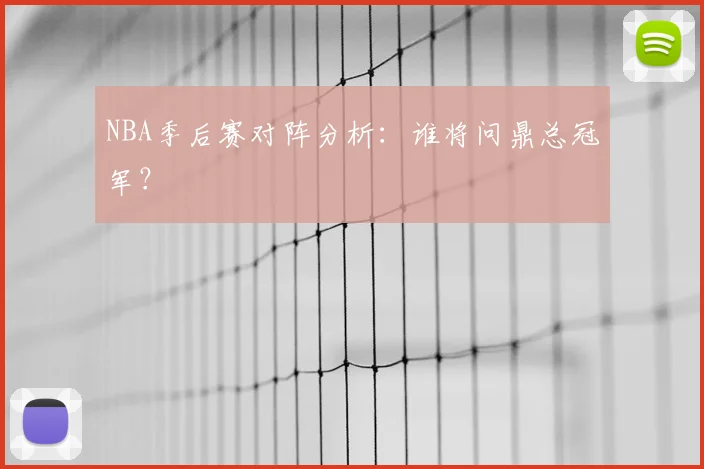 NBA季后赛对阵分析:谁将问鼎总冠军?
