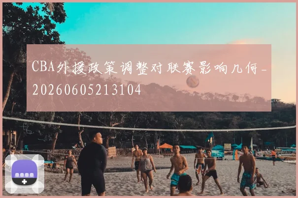 CBA外援政策调整对联赛影响几何_20260605213104