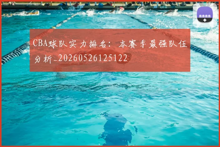 CBA球队实力排名：本赛季最强队伍分析_20260526125122
