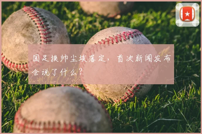 国足换帅尘埃落定,首次新闻发布会说了什么?