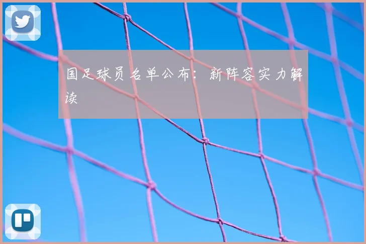 国足球员名单公布：新阵容实力解读