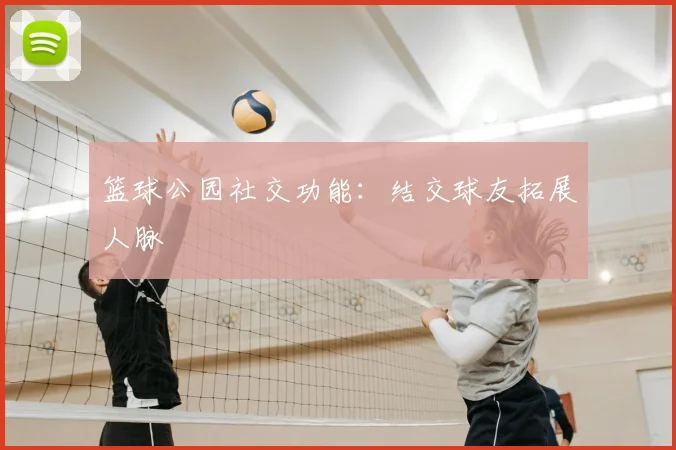 篮球公园社交功能：结交球友拓展人脉