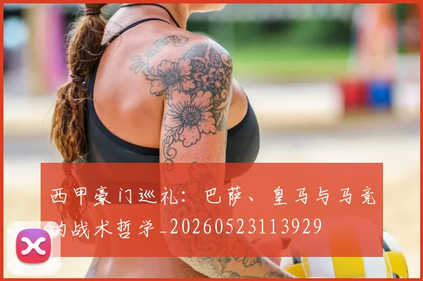 西甲豪门巡礼：巴萨、皇马与马竞的战术哲学_20260523113929