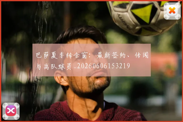 巴萨夏季转会窗：最新签约、传闻与离队球员_20260606153219