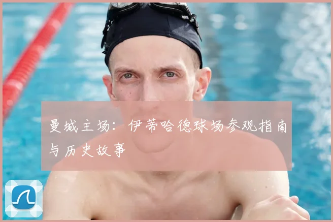 曼城主场：伊蒂哈德球场参观指南与历史故事