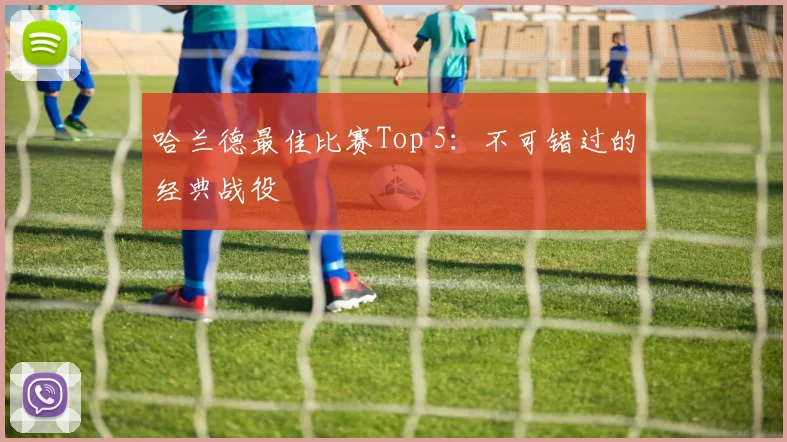 哈兰德最佳比赛Top 5：不可错过的经典战役