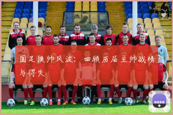 国足换帅风波：回顾历届主帅战绩与得失