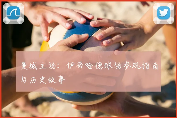 曼城主场：伊蒂哈德球场参观指南与历史故事