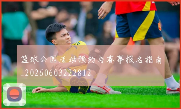 篮球公园活动预约与赛事报名指南_20260603222812