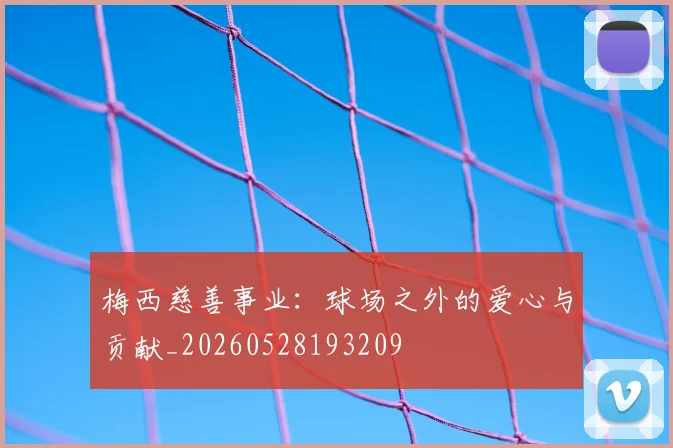 梅西慈善事业：球场之外的爱心与贡献_20260528193209