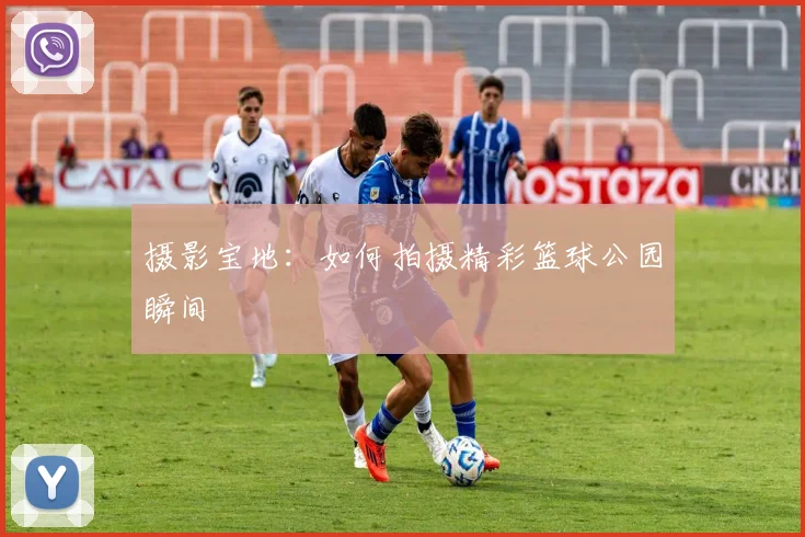 摄影宝地：如何拍摄精彩篮球公园瞬间