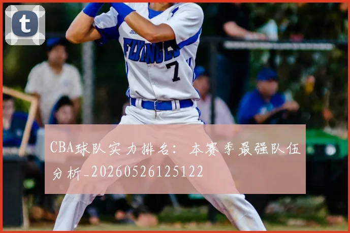 CBA球队实力排名：本赛季最强队伍分析_20260526125122