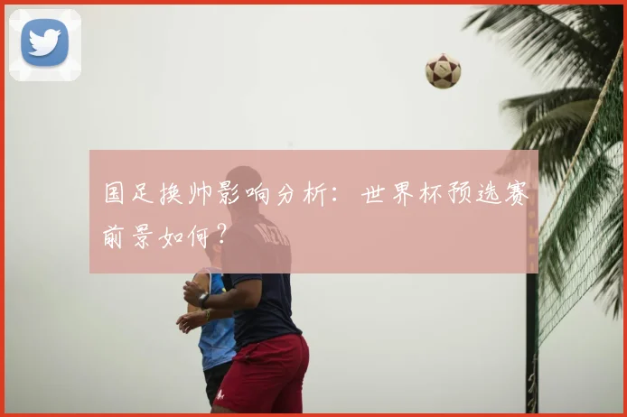 国足换帅影响分析：世界杯预选赛前景如何？