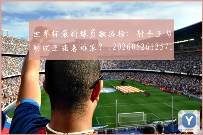 世界杯最新球员数据榜：射手王与助攻王花落谁家？_20260526125718