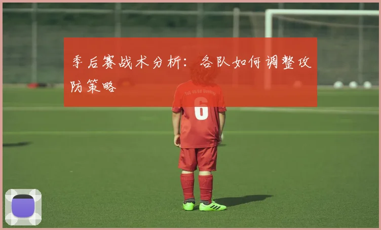 季后赛战术分析：各队如何调整攻防策略