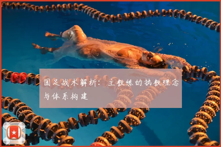 国足战术解析:主教练的执教理念与体系构建