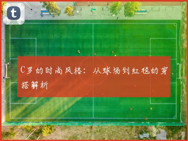 C罗的时尚风格：从球场到红毯的穿搭解析