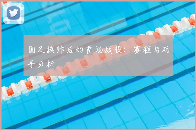 国足换帅后的首场战役:赛程与对手分析